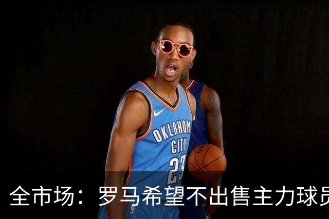 全市场：罗马希望不出售主力球员，通过出售外租球员完成资金回笼