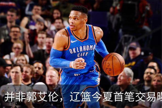 并非郭艾伦，辽篮今夏首笔交易曝光，20岁，后卫，国手，搭档赵继伟