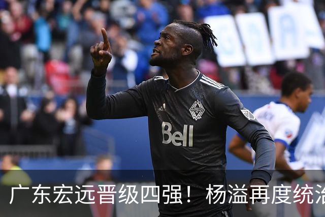 广东宏远晋级四强！杨溢再度统治赛场，狂砍27+12+6+6 能否征服主帅杜锋