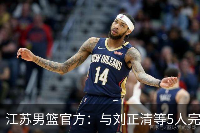 江苏男篮官方：与刘正清等5人完成续约 其他球员签约持续推进