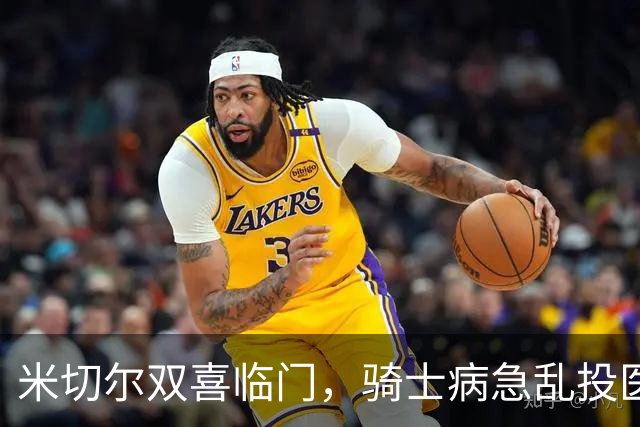 米切尔双喜临门，骑士病急乱投医，哈登要向老詹学习
