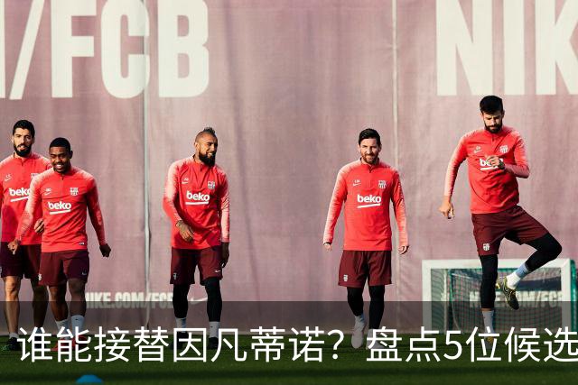 谁能接替因凡蒂诺？盘点5位候选人：温格与亚足联主席在列