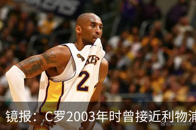 镜报：C罗2003年时曾接近利物浦 最终弗格森说服