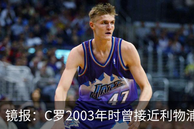 镜报：C罗2003年时曾接近利物浦 最终弗格森说服