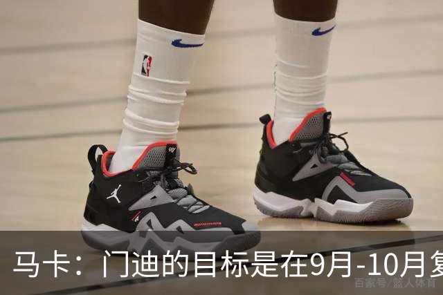 马卡：门迪的目标是在9月-10月复出，他没有离队的打算