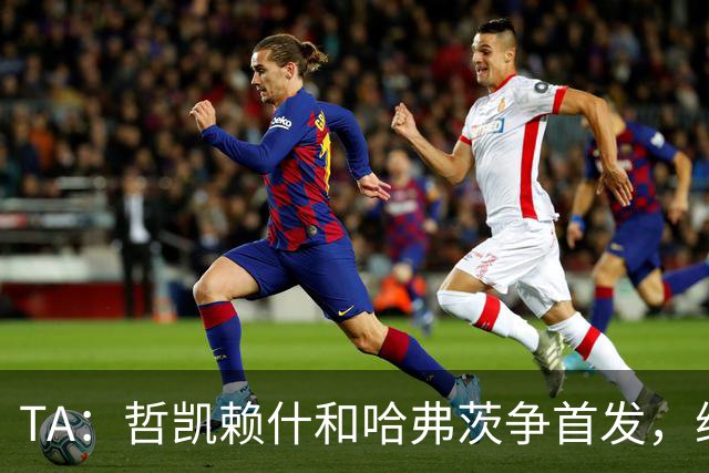 TA：哲凯赖什和哈弗茨争首发，维尼修斯可补阿森纳反击软肋